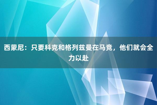 西蒙尼：只要科克和格列兹曼在马竞，他们就会全力以赴